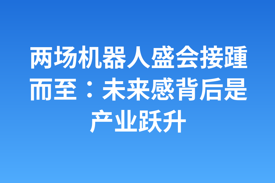 两场机器人盛会接踵而至：未来感背后是产业跃升