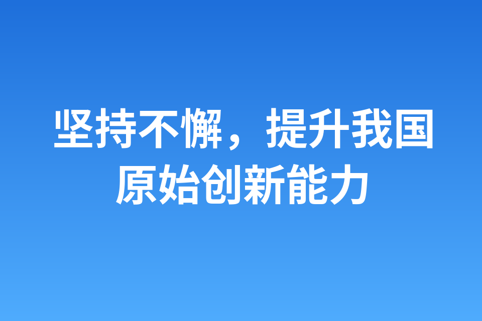 坚持不懈，提升我国原始创新能力