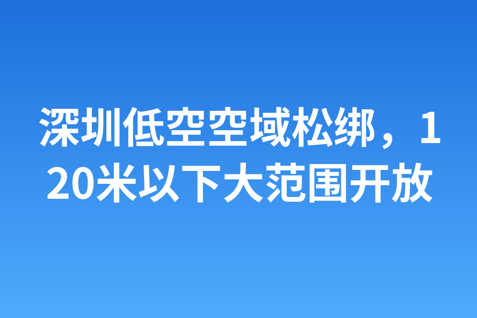 深圳低空空域松绑，120米以下大范围开放