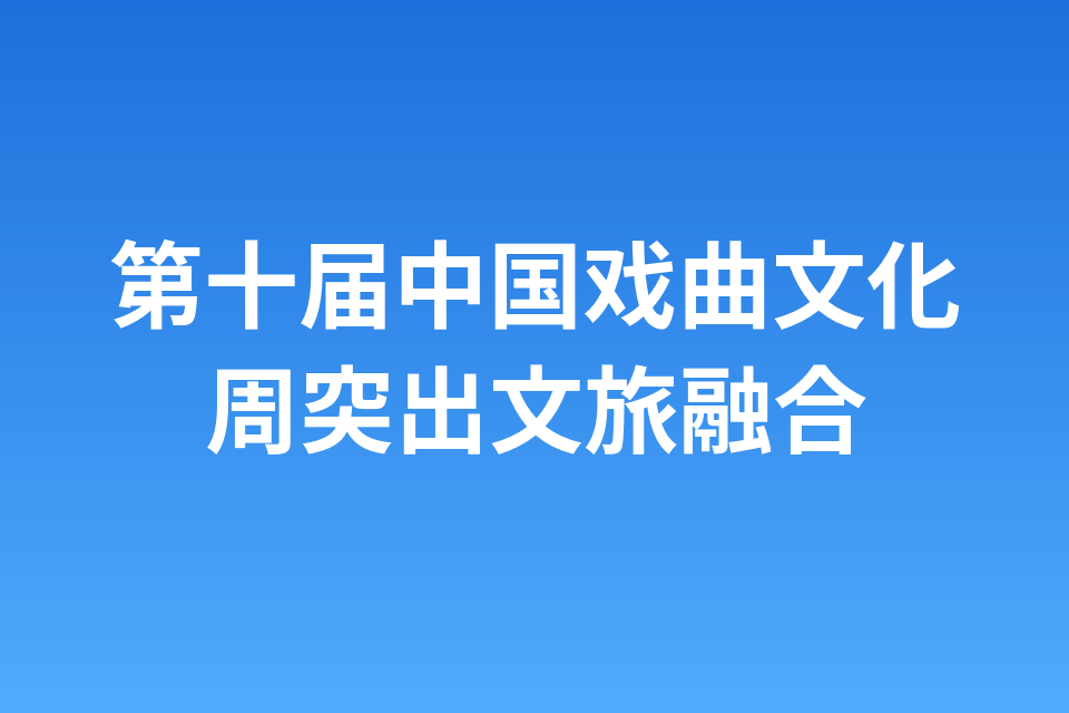 第十届中国戏曲文化周突出文旅融合