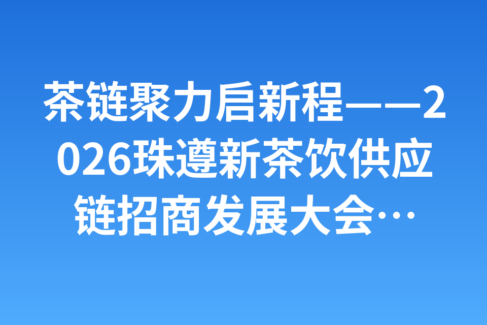 茶链聚力启新程——2026珠遵新茶饮供应链招商发展大会在遵义召开
