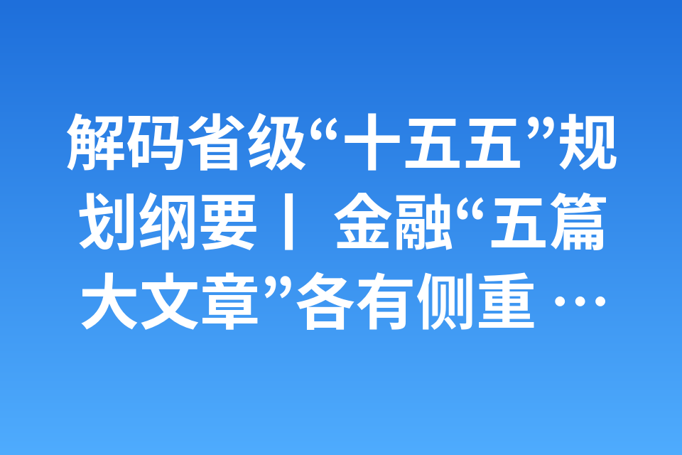 解码省级“十五五”规划纲要丨 金融“五篇大文章”各有侧重 “耐心资本”成关键抓手