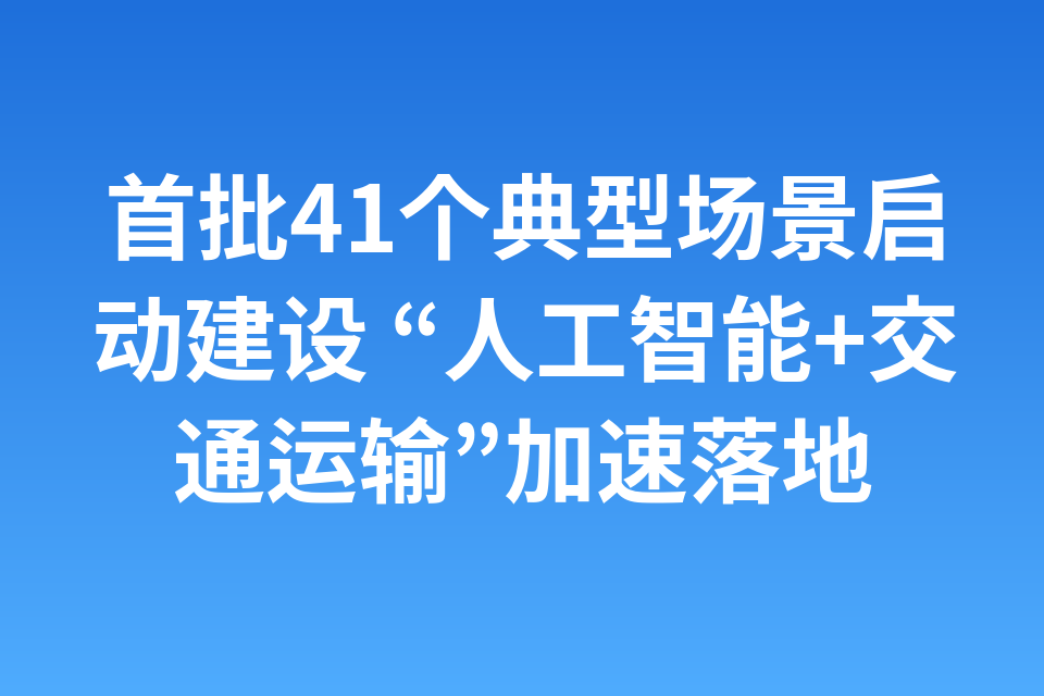 首批41个典型场景启动建设 “人工智能+交通运输”加速落地
