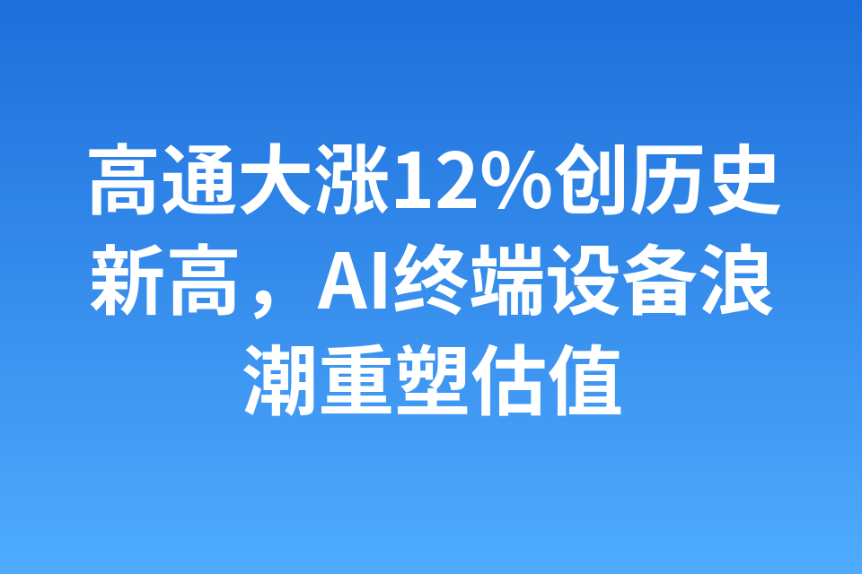 高通大涨12%创历史新高，AI终端设备浪潮重塑估值